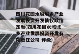 四川花园水城城乡产业发展投资开发债权政信定融(四川花园水城城乡产业发展投资开发有限责任公司 评级)