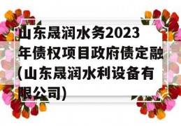 山东晟润水务2023年债权项目政府债定融(山东晟润水利设备有限公司)