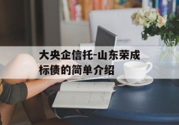 大央企信托-山东荣成标债的简单介绍