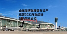 山东淄博融锋国有资产运营2022年融资计划的简单介绍