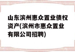 山东滨州惠众置业债权资产(滨州市惠众置业有限公司招聘)