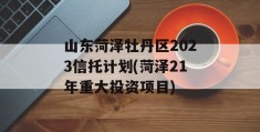 山东菏泽牡丹区2023信托计划(菏泽21年重大投资项目)