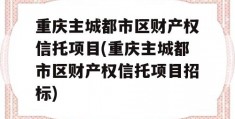 重庆主城都市区财产权信托项目(重庆主城都市区财产权信托项目招标)