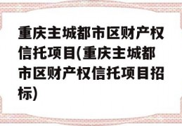 重庆主城都市区财产权信托项目(重庆主城都市区财产权信托项目招标)