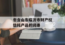 包含山东临沂市财产权信托产品的词条