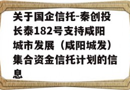 关于国企信托-秦创投长泰182号支持咸阳城市发展（咸阳城发）集合资金信托计划的信息