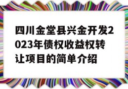 四川金堂县兴金开发2023年债权收益权转让项目的简单介绍