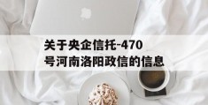 关于央企信托-470号河南洛阳政信的信息