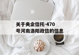 关于央企信托-470号河南洛阳政信的信息