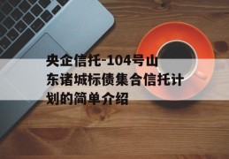 央企信托-104号山东诸城标债集合信托计划的简单介绍