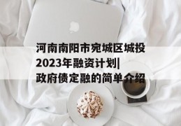 河南南阳市宛城区城投2023年融资计划|政府债定融的简单介绍