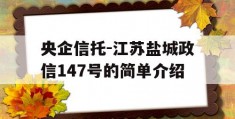 央企信托-江苏盐城政信147号的简单介绍