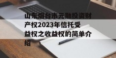 山东烟台市元融投资财产权2023年信托受益权之收益权的简单介绍