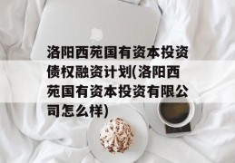 洛阳西苑国有资本投资债权融资计划(洛阳西苑国有资本投资有限公司怎么样)