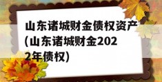 山东诸城财金债权资产(山东诸城财金2022年债权)