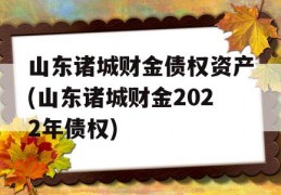 山东诸城财金债权资产(山东诸城财金2022年债权)