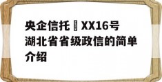 央企信托•XX16号湖北省省级政信的简单介绍