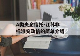 A类央企信托-江苏非标淮安政信的简单介绍