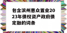 包含滨州惠众置业2023年债权资产政府债定融的词条