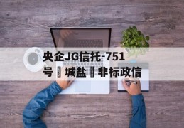 央企JG信托-751号‮城盐‬非标政信