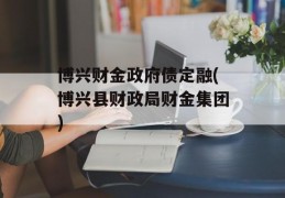 博兴财金政府债定融(博兴县财政局财金集团)