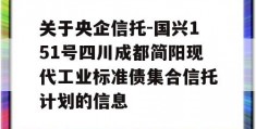 关于央企信托-国兴151号四川成都简阳现代工业标准债集合信托计划的信息