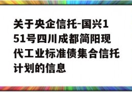 关于央企信托-国兴151号四川成都简阳现代工业标准债集合信托计划的信息