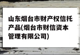 山东烟台市财产权信托产品(烟台市财信资本管理有限公司)