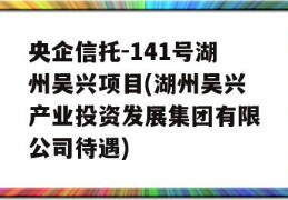 央企信托-141号湖州吴兴项目(湖州吴兴产业投资发展集团有限公司待遇)