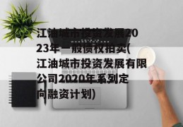 江油城市投资发展2023年一般债权拍卖(江油城市投资发展有限公司2020年系列定向融资计划)