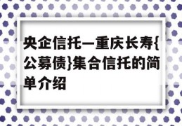 央企信托—重庆长寿{公募债}集合信托的简单介绍