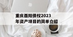 重庆酉阳债权2023年资产项目的简单介绍