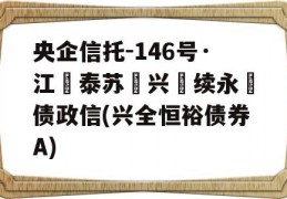 央企信托-146号·江‮泰苏‬兴‮续永‬债政信(兴全恒裕债券A)