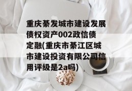 重庆綦发城市建设发展债权资产002政信债定融(重庆市綦江区城市建设投资有限公司信用评级是2a吗)