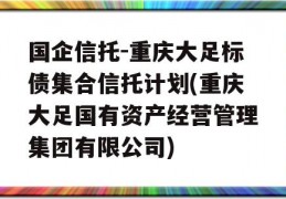 国企信托-重庆大足标债集合信托计划(重庆大足国有资产经营管理集团有限公司)