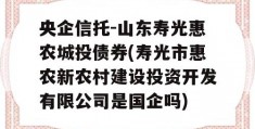 央企信托-山东寿光惠农城投债券(寿光市惠农新农村建设投资开发有限公司是国企吗)