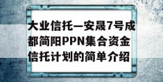 大业信托—安晟7号成都简阳PPN集合资金信托计划的简单介绍