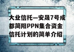 大业信托—安晟7号成都简阳PPN集合资金信托计划的简单介绍