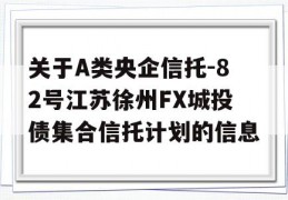 关于A类央企信托-82号江苏徐州FX城投债集合信托计划的信息