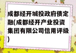 成都经开城投政府债定融(成都经开产业投资集团有限公司信用评级)