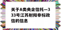 关于A类央企信托—333号江苏射阳非标政信的信息