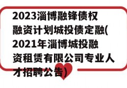 2023淄博融锋债权融资计划城投债定融(2021年淄博城投融资租赁有限公司专业人才招聘公告)