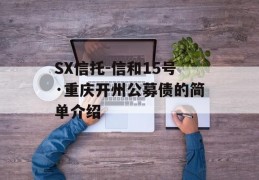 SX信托-信和15号·重庆开州公募债的简单介绍