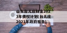 山东台儿庄财金2023年债权计划(台儿庄2021年政府报告)