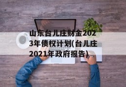 山东台儿庄财金2023年债权计划(台儿庄2021年政府报告)