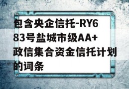 包含央企信托-RY683号盐城市级AA+政信集合资金信托计划的词条