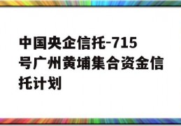 中国央企信托-715号广州黄埔集合资金信托计划