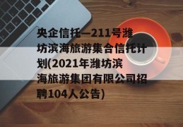 央企信托—211号潍坊滨海旅游集合信托计划(2021年潍坊滨海旅游集团有限公司招聘104人公告)