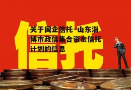 关于国企信托·山东淄博市政信集合资金信托计划的信息