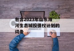 包含2023年山东潍河生态城投债权计划的词条